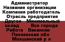 Администратор › Название организации ­ Компания-работодатель › Отрасль предприятия ­ Другое › Минимальный оклад ­ 1 - Все города Работа » Вакансии   . Пензенская обл.,Мокшанский р-н